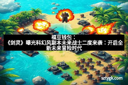 福豆钱包：《剑灵》曝光科幻风副本未来战士二度来袭：开启全新未来冒险时代