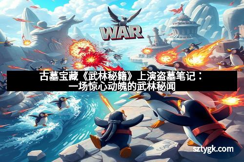 古墓宝藏《武林秘籍》上演盗墓笔记：一场惊心动魄的武林秘闻