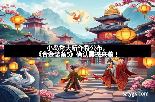 小岛秀夫新作将公布，《合金装备5》确认震撼来袭！